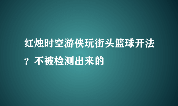 红烛时空游侠玩街头篮球开法？不被检测出来的