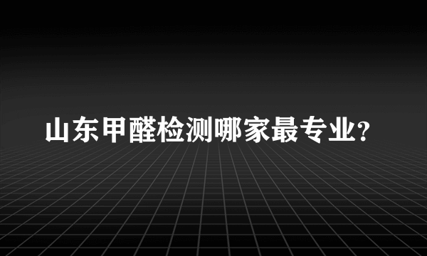 山东甲醛检测哪家最专业？