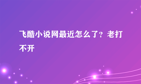 飞酷小说网最近怎么了？老打不开