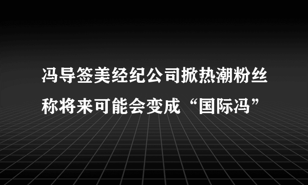 冯导签美经纪公司掀热潮粉丝称将来可能会变成“国际冯”