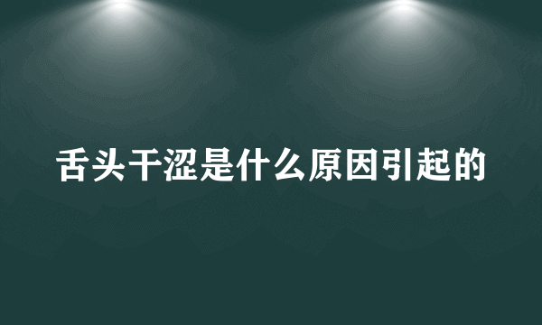 舌头干涩是什么原因引起的