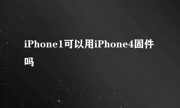 iPhone1可以用iPhone4固件吗