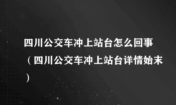 四川公交车冲上站台怎么回事（四川公交车冲上站台详情始末）