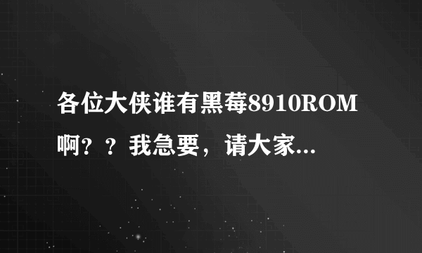 各位大侠谁有黑莓8910ROM啊？？我急要，请大家帮帮忙。谢谢！！