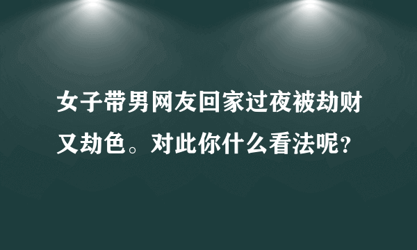 女子带男网友回家过夜被劫财又劫色。对此你什么看法呢？