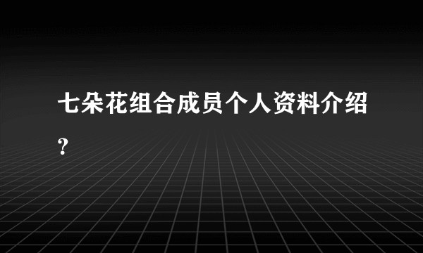 七朵花组合成员个人资料介绍？