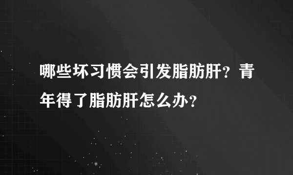 哪些坏习惯会引发脂肪肝？青年得了脂肪肝怎么办？