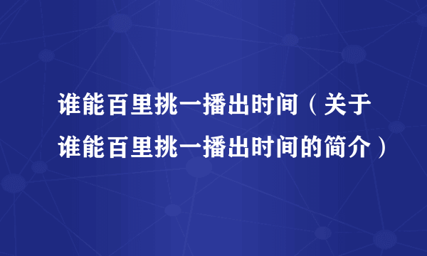 谁能百里挑一播出时间（关于谁能百里挑一播出时间的简介）