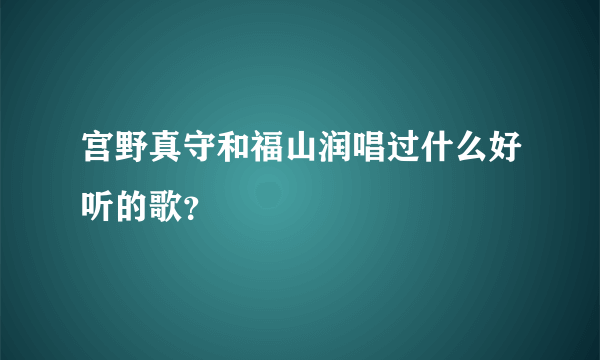 宫野真守和福山润唱过什么好听的歌？