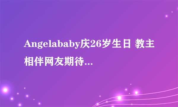 Angelababy庆26岁生日 教主相伴网友期待特殊行动