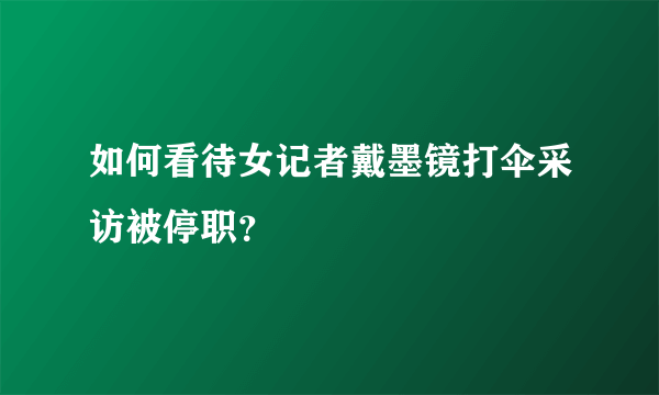 如何看待女记者戴墨镜打伞采访被停职？