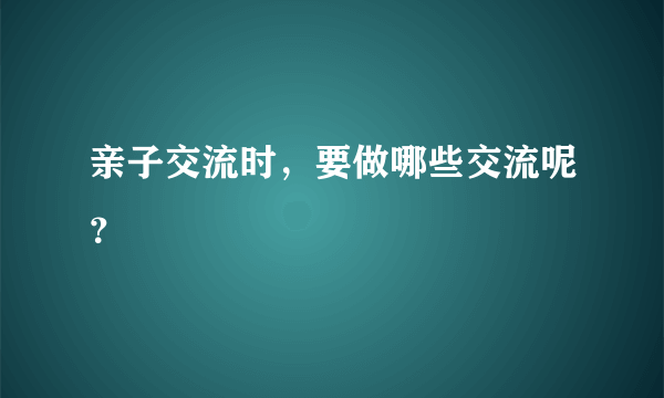 亲子交流时，要做哪些交流呢？