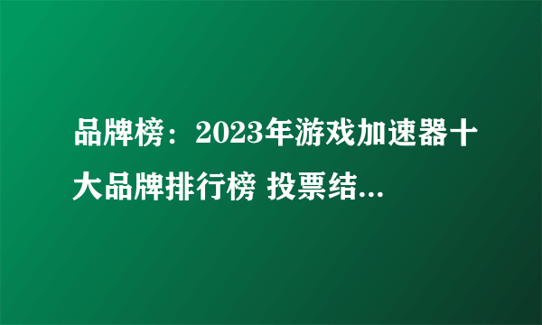 品牌榜：2023年游戏加速器十大品牌排行榜 投票结果公布【新】