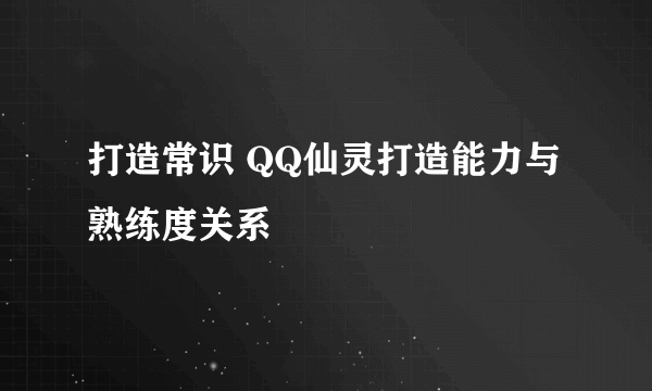 打造常识 QQ仙灵打造能力与熟练度关系