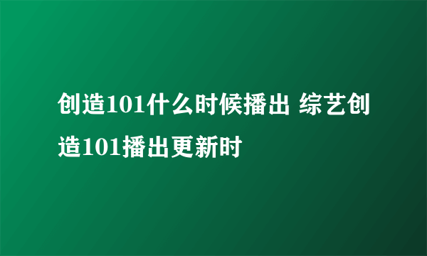 创造101什么时候播出 综艺创造101播出更新时