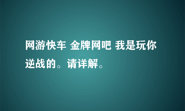 网游快车 金牌网吧 我是玩你逆战的。请详解。