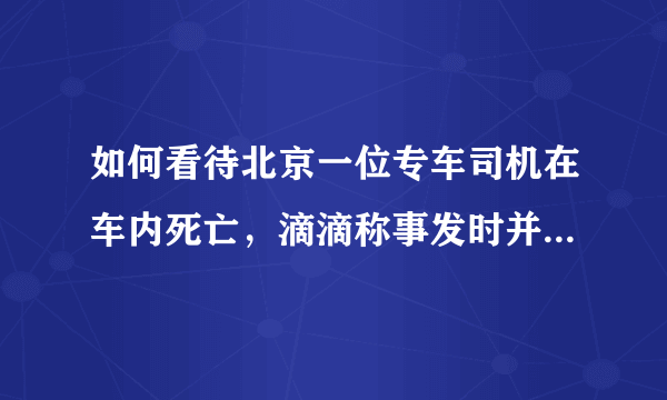 如何看待北京一位专车司机在车内死亡，滴滴称事发时并未接单这件事？