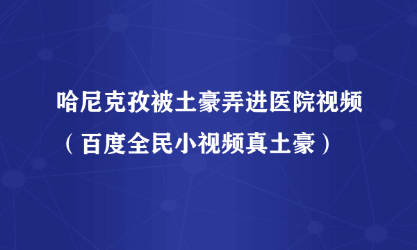 哈尼克孜被土豪弄进医院视频（百度全民小视频真土豪）