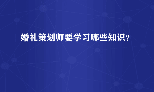 婚礼策划师要学习哪些知识？