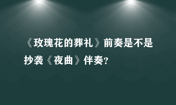 《玫瑰花的葬礼》前奏是不是抄袭《夜曲》伴奏？