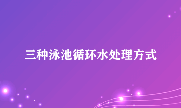 三种泳池循环水处理方式