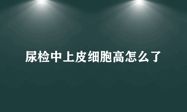 尿检中上皮细胞高怎么了