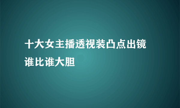 十大女主播透视装凸点出镜 谁比谁大胆