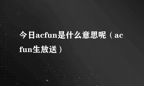 今日acfun是什么意思呢（acfun生放送）