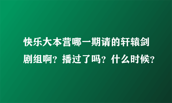 快乐大本营哪一期请的轩辕剑剧组啊？播过了吗？什么时候？