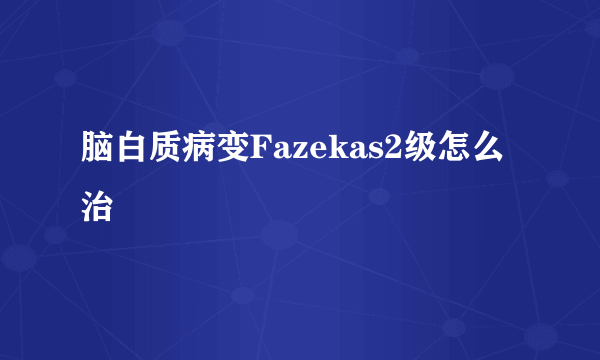 脑白质病变Fazekas2级怎么治