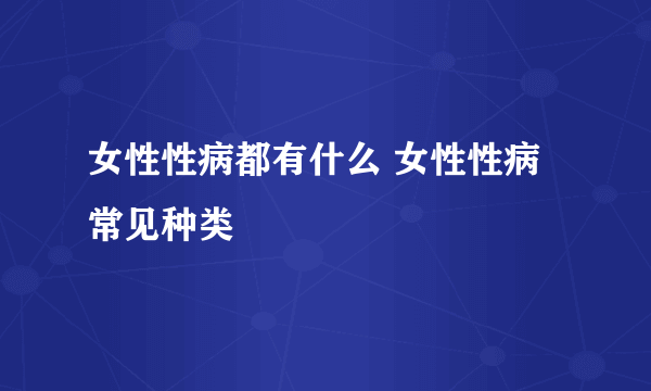 女性性病都有什么 女性性病常见种类