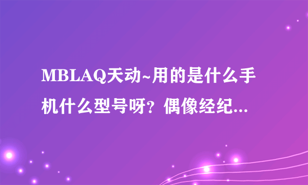 MBLAQ天动~用的是什么手机什么型号呀？偶像经纪人里有，但是我认不出来，求高手帮帮忙~~~高分悬赏！！！