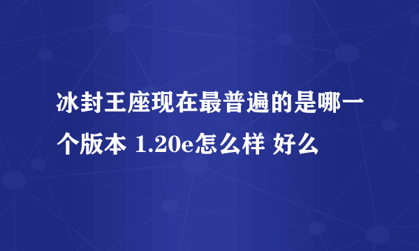 冰封王座现在最普遍的是哪一个版本 1.20e怎么样 好么