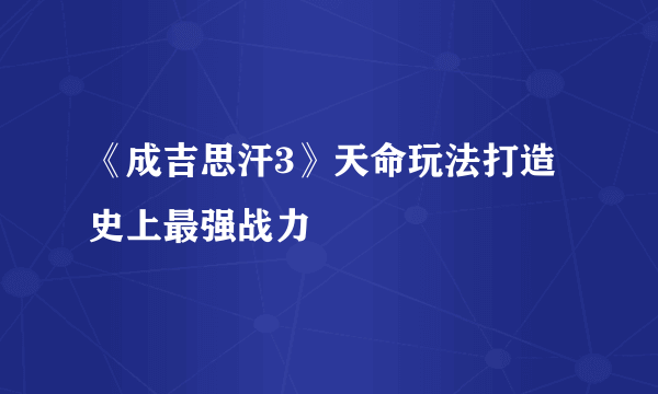 《成吉思汗3》天命玩法打造史上最强战力