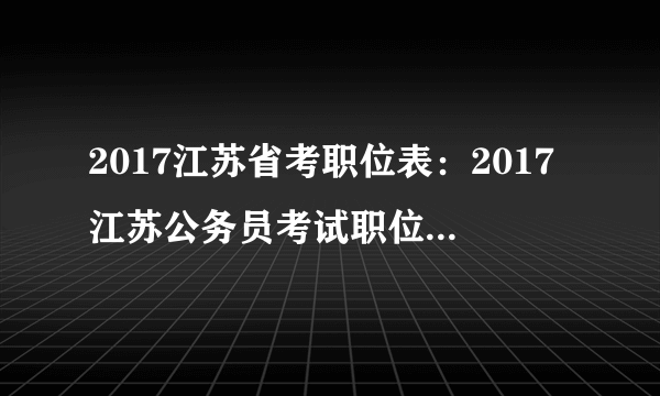 2017江苏省考职位表：2017江苏公务员考试职位表_职位查询入口