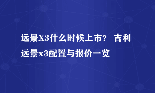 远景X3什么时候上市？ 吉利远景x3配置与报价一览