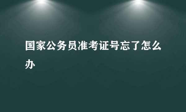 国家公务员准考证号忘了怎么办