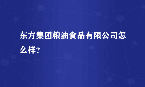 东方集团粮油食品有限公司怎么样？