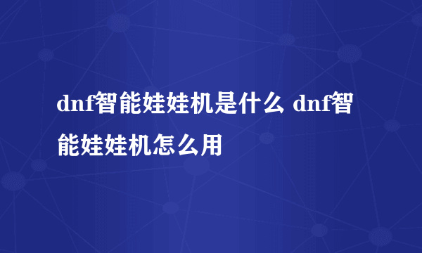 dnf智能娃娃机是什么 dnf智能娃娃机怎么用