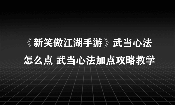 《新笑傲江湖手游》武当心法怎么点 武当心法加点攻略教学