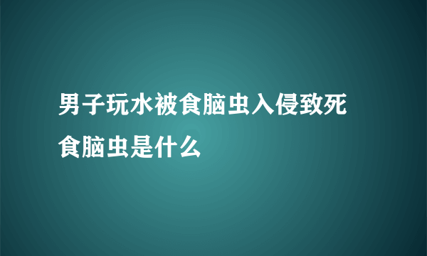 男子玩水被食脑虫入侵致死 食脑虫是什么