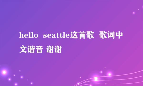 hello  seattle这首歌  歌词中文谐音 谢谢