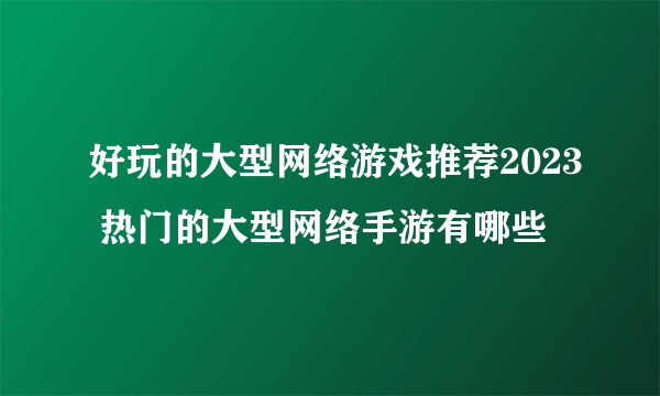 好玩的大型网络游戏推荐2023 热门的大型网络手游有哪些