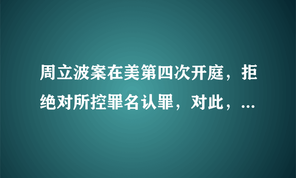 周立波案在美第四次开庭，拒绝对所控罪名认罪，对此，你们怎么看？