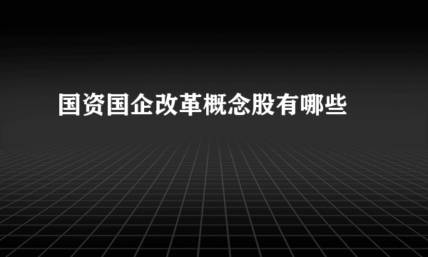 国资国企改革概念股有哪些 