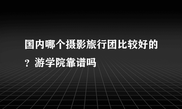 国内哪个摄影旅行团比较好的？游学院靠谱吗