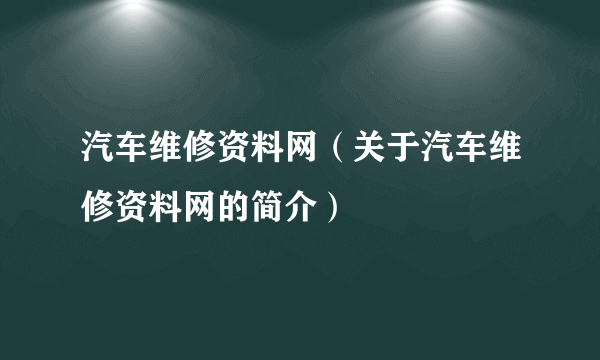 汽车维修资料网（关于汽车维修资料网的简介）