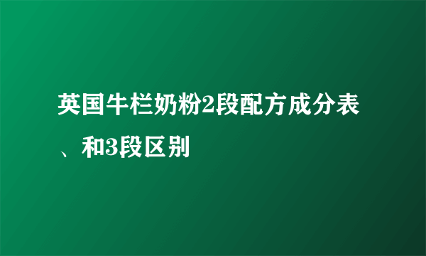 英国牛栏奶粉2段配方成分表、和3段区别