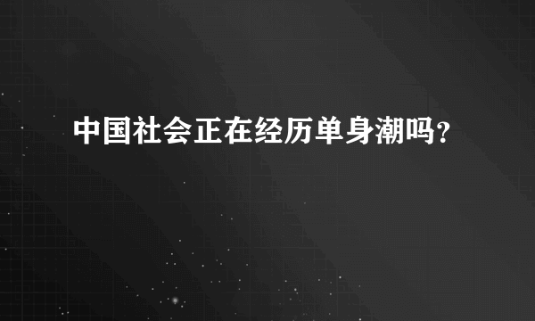 中国社会正在经历单身潮吗？