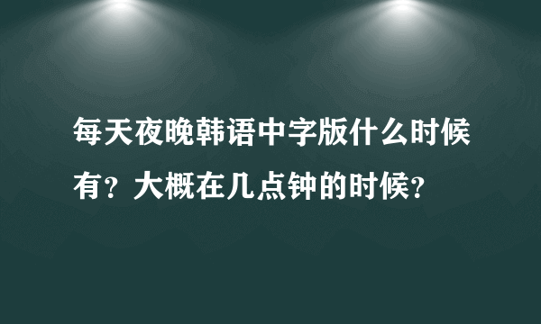 每天夜晚韩语中字版什么时候有？大概在几点钟的时候？